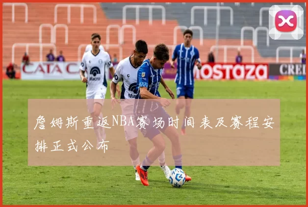 詹姆斯重返NBA赛场时间表及赛程安排正式公布