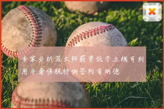 专家分析若太阳薪资低于土线可利用非奢侈税特例签约肯纳德