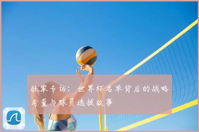 独家专访:世界杯名单背后的战略考量与球员选拔故事