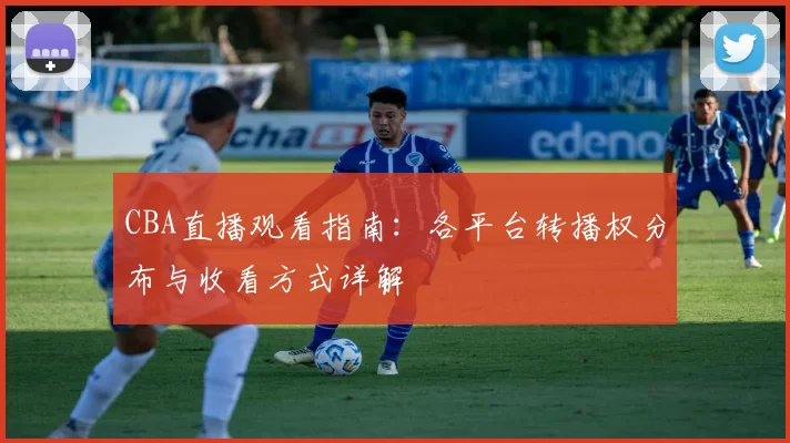 CBA直播观看指南:各平台转播权分布与收看方式详解