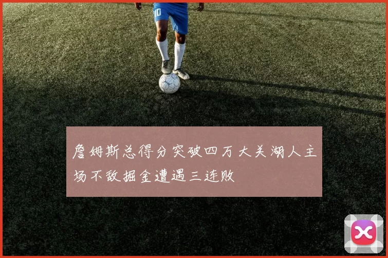 詹姆斯总得分突破四万大关湖人主场不敌掘金遭遇三连败
