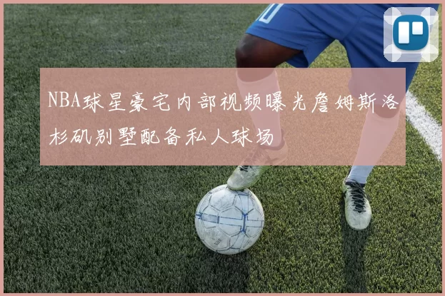 NBA球星豪宅内部视频曝光詹姆斯洛杉矶别墅配备私人球场