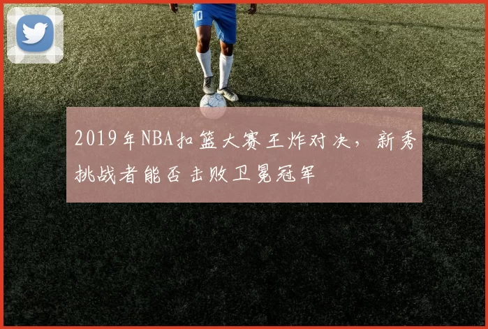 2019年NBA扣篮大赛王炸对决，新秀挑战者能否击败卫冕冠军
