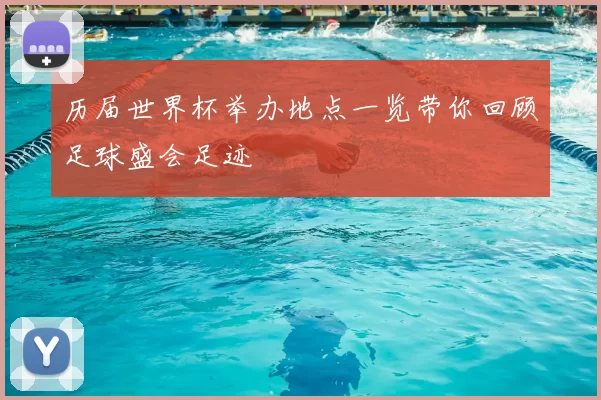 历届世界杯举办地点一览带你回顾足球盛会足迹